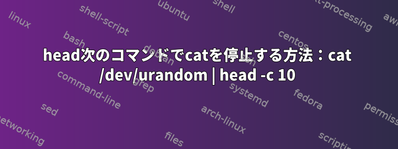 head次のコマンドでcatを停止する方法：cat /dev/urandom | head -c 10