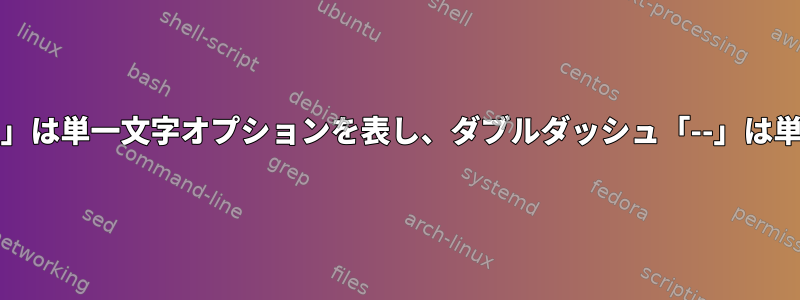 単一ダッシュ「-」は単一文字オプションを表し、ダブルダッシュ「--」は単語を表します。