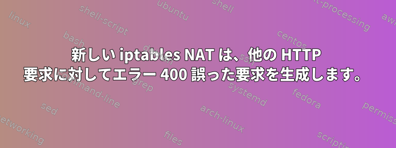 新しい iptables NAT は、他の HTTP 要求に対してエラー 400 誤った要求を生成します。