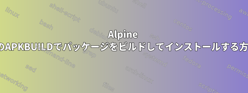 Alpine LinuxのAPKBUILDでパッケージをビルドしてインストールする方法は？