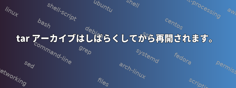 tar アーカイブはしばらくしてから再開されます。