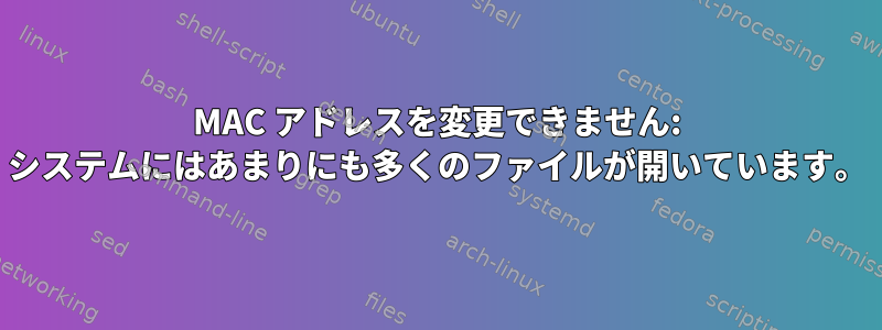 MAC アドレスを変更できません: システムにはあまりにも多くのファイルが開いています。