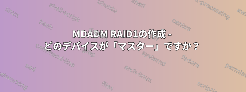 MDADM RAID1の作成 - どのデバイスが「マスター」ですか？