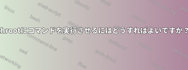 chrootにコマンドを実行させるにはどうすればよいですか？