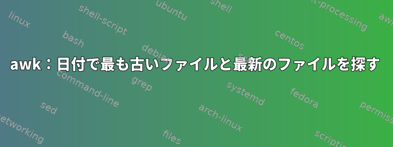 awk：日付で最も古いファイルと最新のファイルを探す