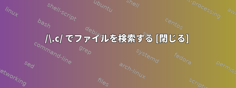/\.c/ でファイルを検索する [閉じる]