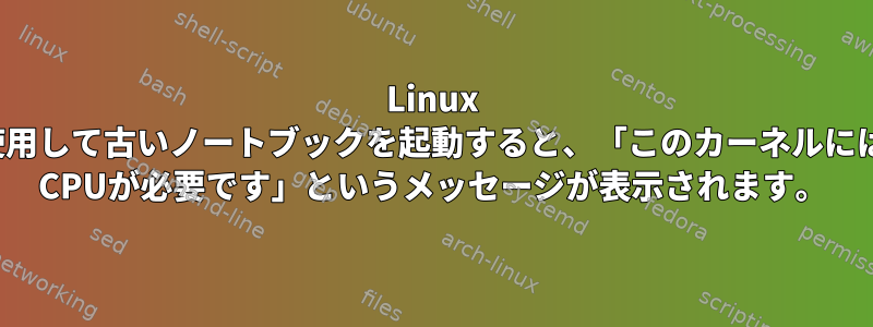 Linux Mintを使用して古いノートブックを起動すると、「このカーネルにはx86-64 CPUが必要です」というメッセージが表示されます。