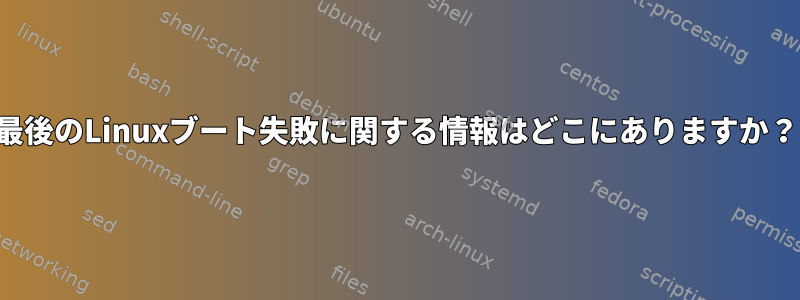 最後のLinuxブート失敗に関する情報はどこにありますか？