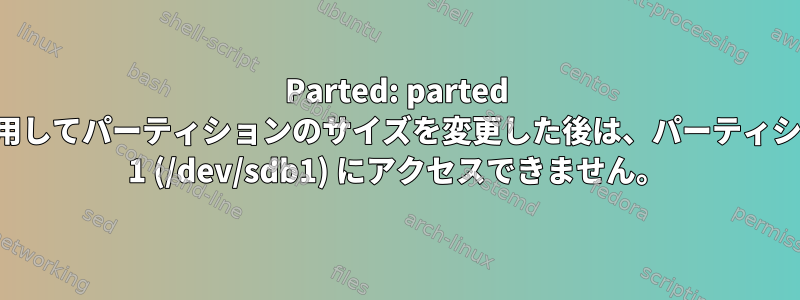 Parted: parted を使用してパーティションのサイズを変更した後は、パーティション 1 (/dev/sdb1) にアクセスできません。