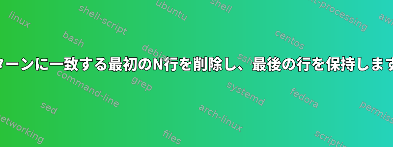 パターンに一致する最初のN行を削除し、最後の行を保持します。