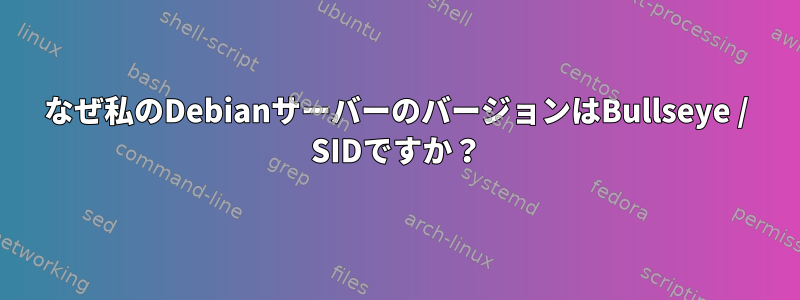 なぜ私のDebianサーバーのバージョンはBullseye / SIDですか？