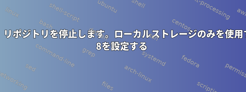 構築された（？）リポジトリを停止します。ローカルストレージのみを使用するようにRHEL 8を設定する