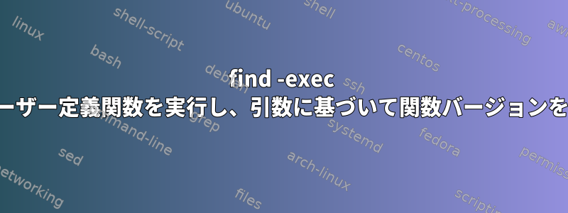 find -exec 呼び出しでユーザー定義関数を実行し、引数に基づいて関数バージョンを選択します。