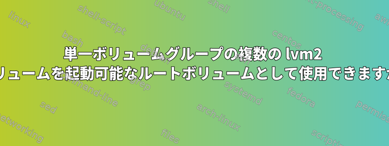 単一ボリュームグループの複数の lvm2 ボリュームを起動可能なルートボリュームとして使用できますか?