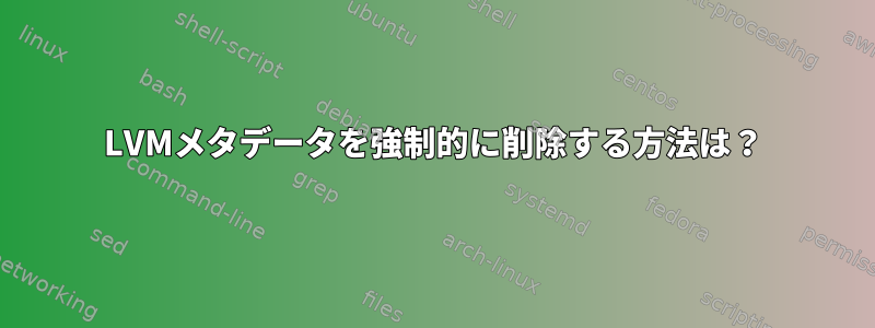 LVMメタデータを強制的に削除する方法は？