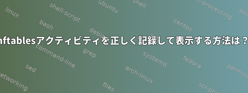 nftablesアクティビティを正しく記録して表示する方法は？