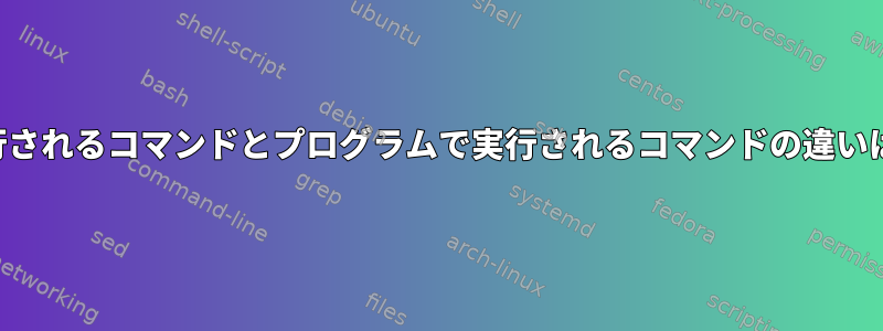 シェルで実行されるコマンドとプログラムで実行されるコマンドの違いは何ですか？