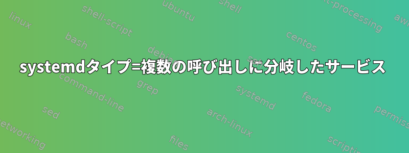 systemdタイプ=複数の呼び出しに分岐したサービス