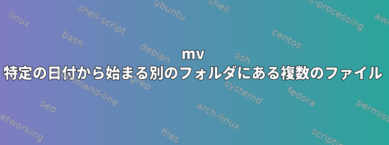 mv 特定の日付から始まる別のフォルダにある複数のファイル