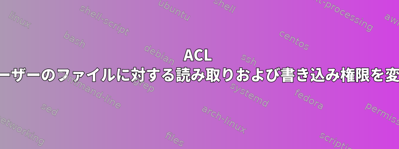 ACL は、他のユーザーのファイルに対する読み取りおよび書き込み権限を変更します。