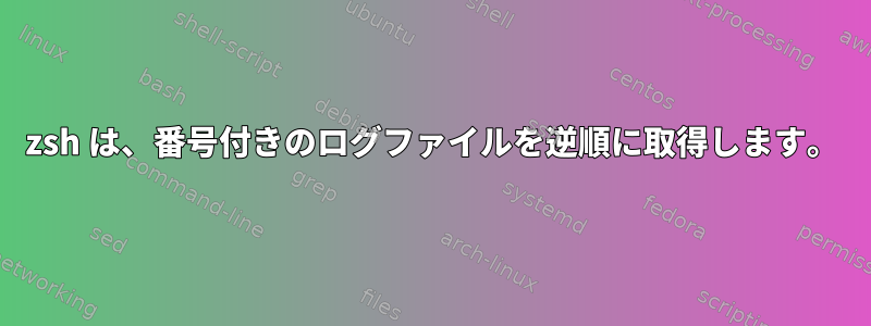 zsh は、番号付きのログファイルを逆順に取得します。