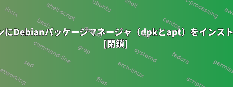 カスタムLinuxディストリビューションにDebianパッケージマネージャ（dpkとapt）をインストールするにはどうすればよいですか？ [閉鎖]