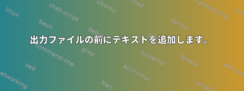 出力ファイルの前にテキストを追加します。