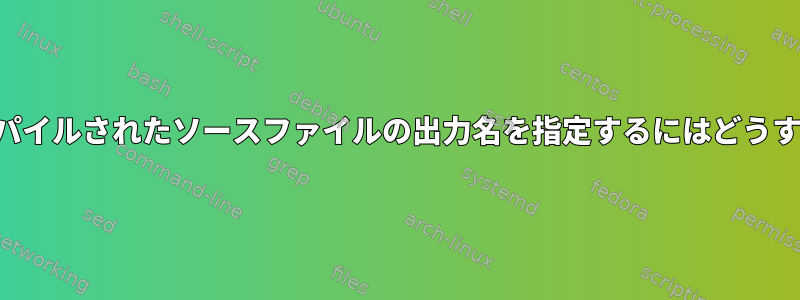 特定の方法でコンパイルされたソースファイルの出力名を指定するにはどうすればよいですか？