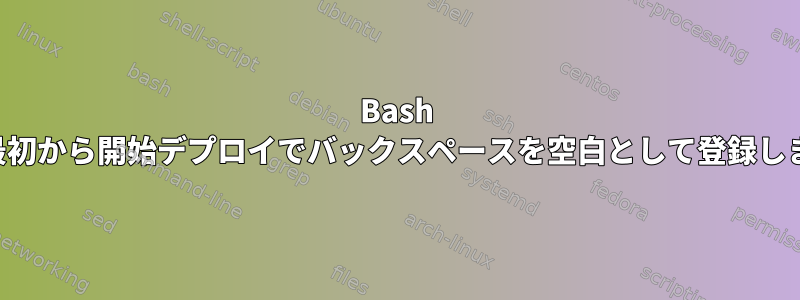 Bash は、最初から開始デプロイでバックスペースを空白として登録します。