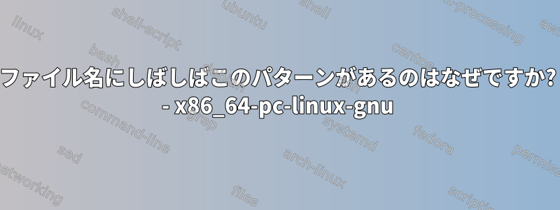 ファイル名にしばしばこのパターンがあるのはなぜですか? - x86_64-pc-linux-gnu