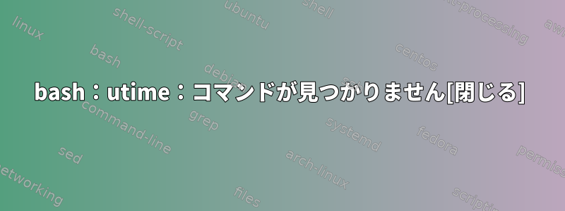 bash：utime：コマンドが見つかりません[閉じる]