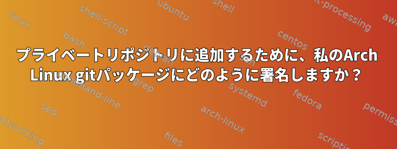 プライベートリポジトリに追加するために、私のArch Linux gitパッケージにどのように署名しますか？