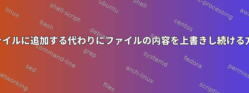 ファイルに追加する代わりにファイルの内容を上書きし続ける方法