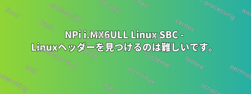 NPi i.MX6ULL Linux SBC - Linuxヘッダーを見つけるのは難しいです。