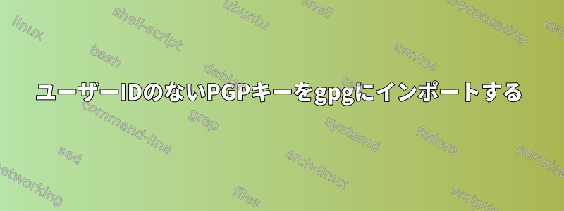 ユーザーIDのないPGPキーをgpgにインポートする