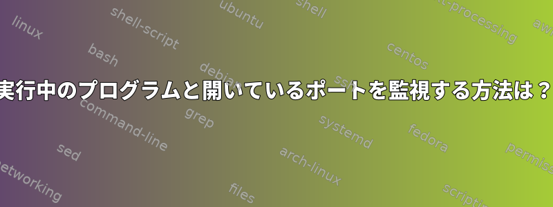 実行中のプログラムと開いているポートを監視する方法は？