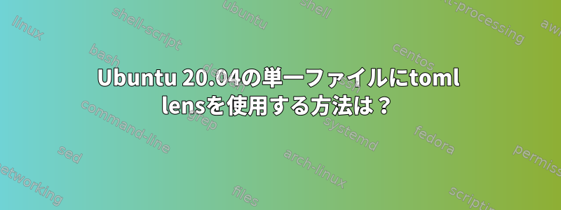 Ubuntu 20.04の単一ファイルにtoml lensを使用する方法は？