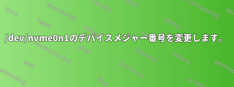 /dev/nvme0n1のデバイスメジャー番号を変更します。