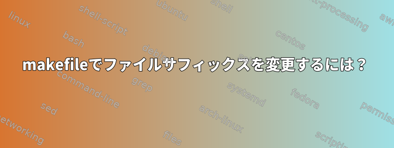 makefileでファイルサフィックスを変更するには？