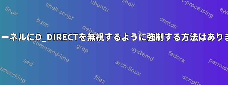 LinuxカーネルにO_DIRECTを無視するように強制する方法はありますか？