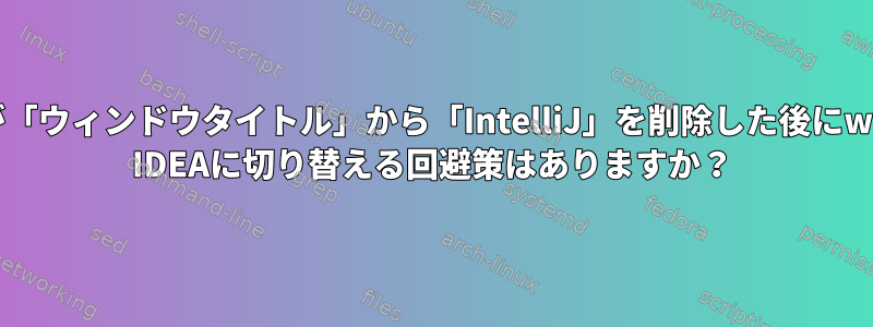 Ubuntu：XFCE：IDEAが「ウィンドウタイトル」から「IntelliJ」を削除した後にwmctrlを使用してIntelliJ IDEAに切り替える回避策はありますか？