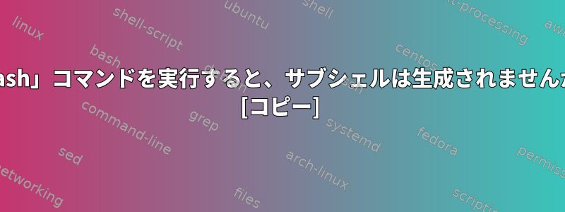 「bash」コマンドを実行すると、サブシェルは生成されませんか？ [コピー]