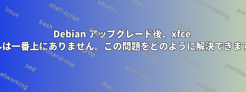 Debian アップグレード後、xfce パネルは一番上にありません。この問題をどのように解決できますか？