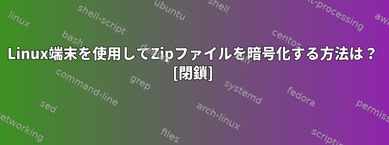 Linux端末を使用してZipファイルを暗号化する方法は？ [閉鎖]