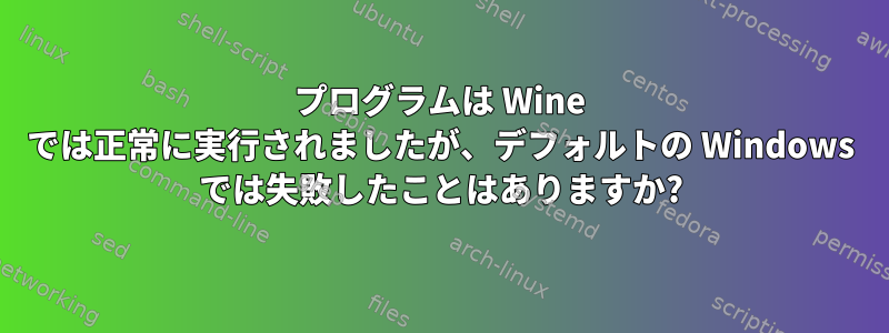 プログラムは Wine では正常に実行されましたが、デフォルトの Windows では失敗したことはありますか?