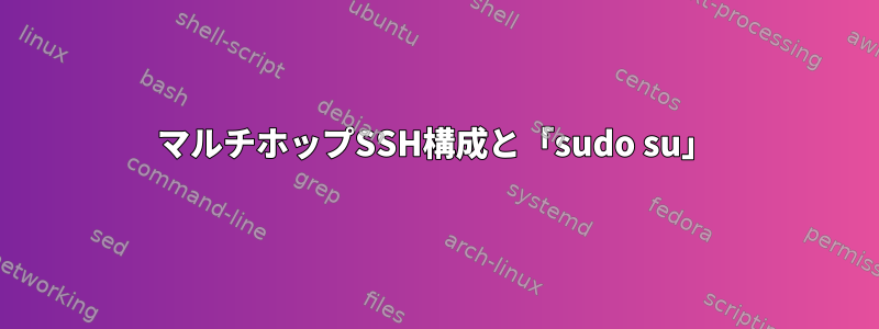 マルチホップSSH構成と「sudo su」