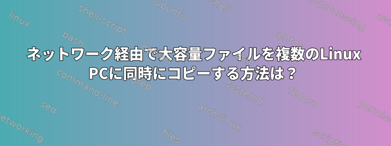 ネットワーク経由で大容量ファイルを複数のLinux PCに同時にコピーする方法は？