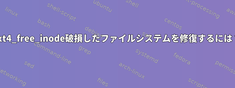 ext4_free_inode破損したファイルシステムを修復するには？