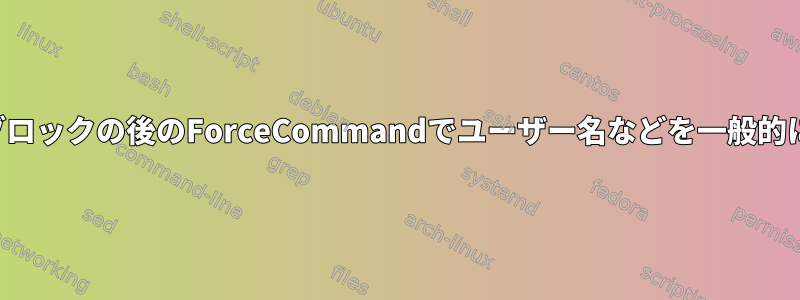 「一致グループ」ブロックの後のForceCommandでユーザー名などを一般的に参照できますか？