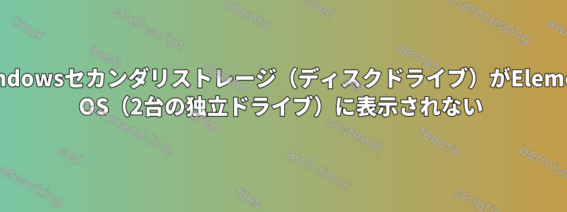 MS-Windowsセカンダリストレージ（ディスクドライブ）がElementary OS（2台の独立ドライブ）に表示されない